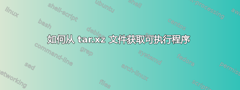 如何从 tar.xz 文件获取可执行程序