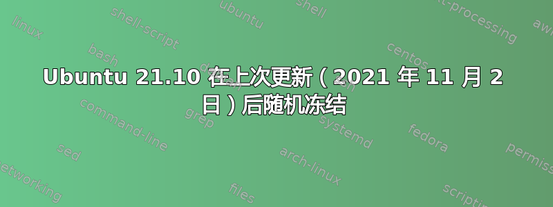 Ubuntu 21.10 在上次更新（2021 年 11 月 2 日）后随机冻结