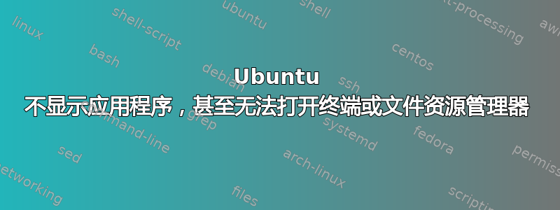 Ubuntu 不显示应用程序，甚至无法打开终端或文件资源管理器