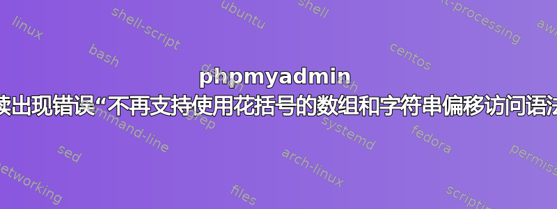 phpmyadmin 持续出现错误“不再支持使用花括号的数组和字符串偏移访问语法”