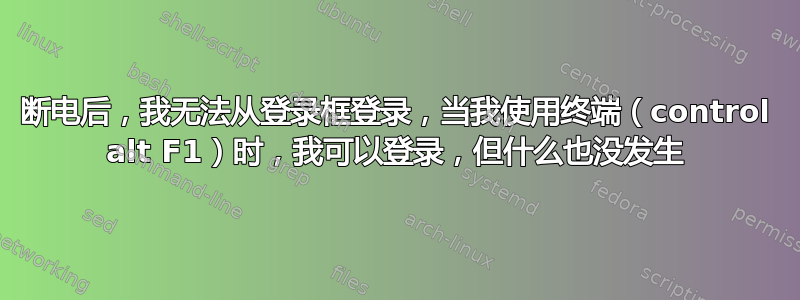 断电后，我无法从登录框登录，当我使用终端（control alt F1）时，我可以登录，但什么也没发生