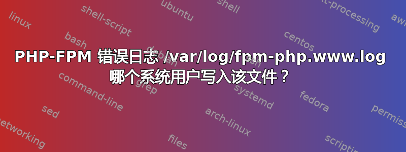 PHP-FPM 错误日志 /var/log/fpm-php.www.log 哪个系统用户写入该文件？