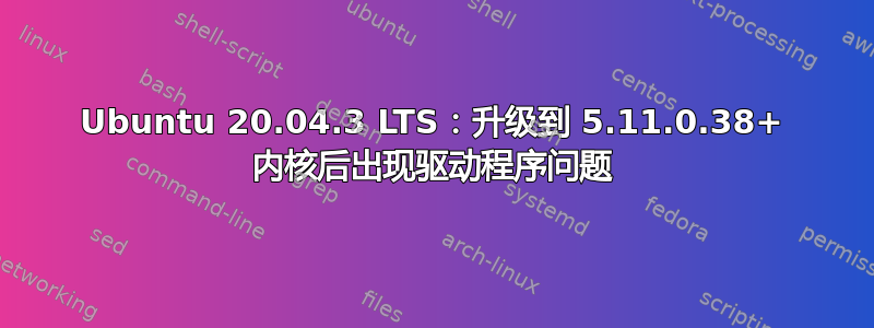 Ubuntu 20.04.3 LTS：升级到 5.11.0.38+ 内核后出现驱动程序问题