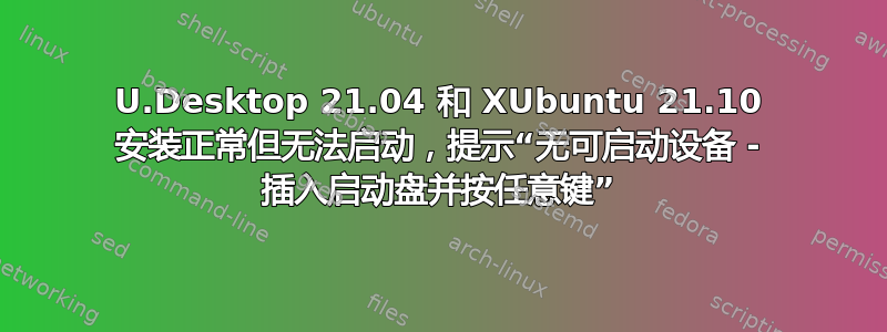 U.Desktop 21.04 和 XUbuntu 21.10 安装正常但无法启动，提示“无可启动设备 - 插入启动盘并按任意键”