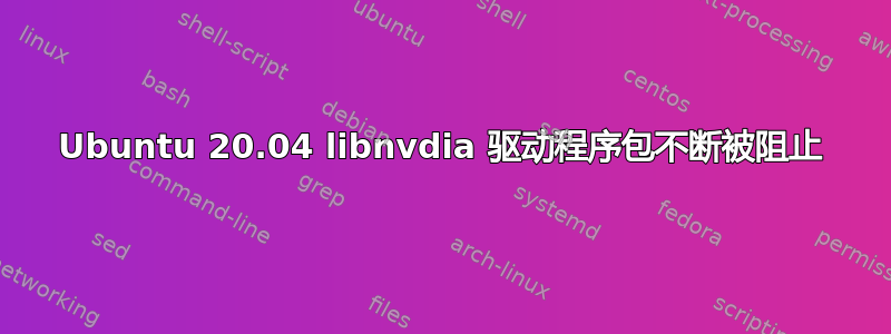 Ubuntu 20.04 libnvdia 驱动程序包不断被阻止