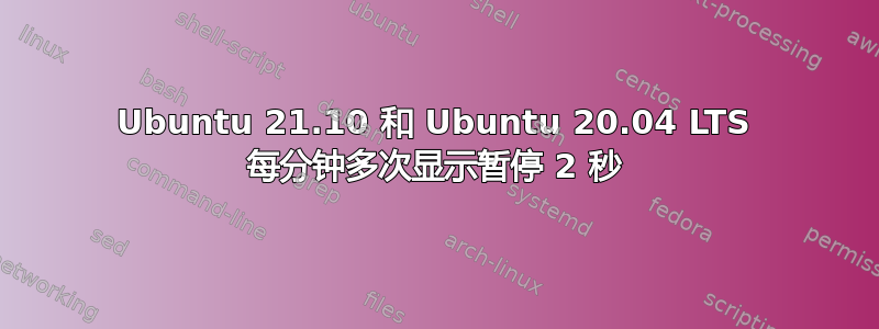 Ubuntu 21.10 和 Ubuntu 20.04 LTS 每分钟多次显示暂停 2 秒