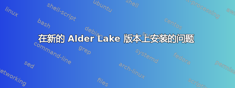 在新的 Alder Lake 版本上安装的问题