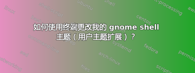 如何使用终端更改我的 gnome shell 主题（用户主题扩展）？