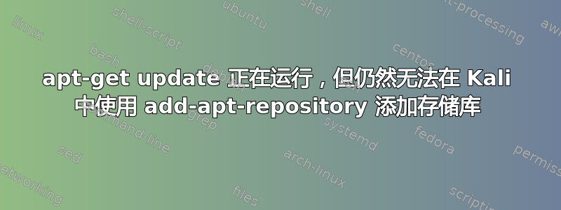 apt-get update 正在运行，但仍然无法在 Kali 中使用 add-apt-repository 添加存储库