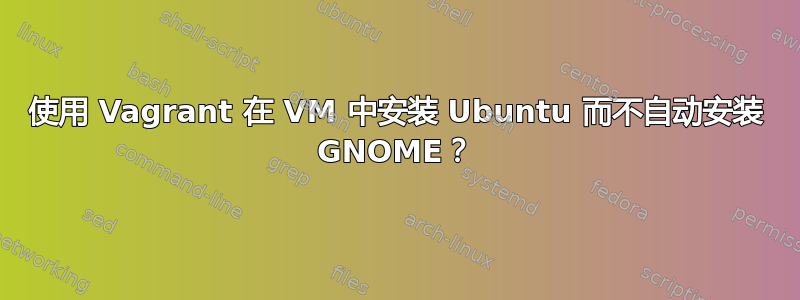 使用 Vagrant 在 VM 中安装 Ubuntu 而不自动安装 GNOME？