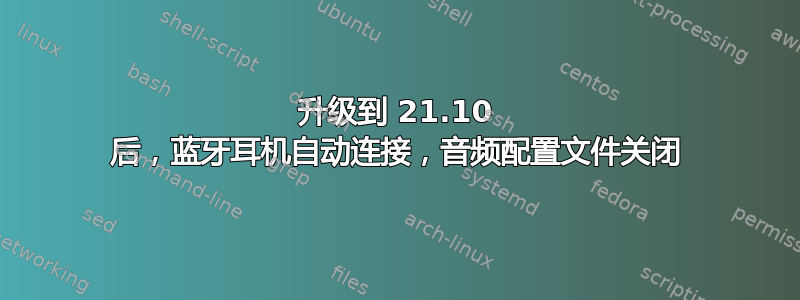 升级到 21.10 后，蓝牙耳机自动连接，音频配置文件关闭