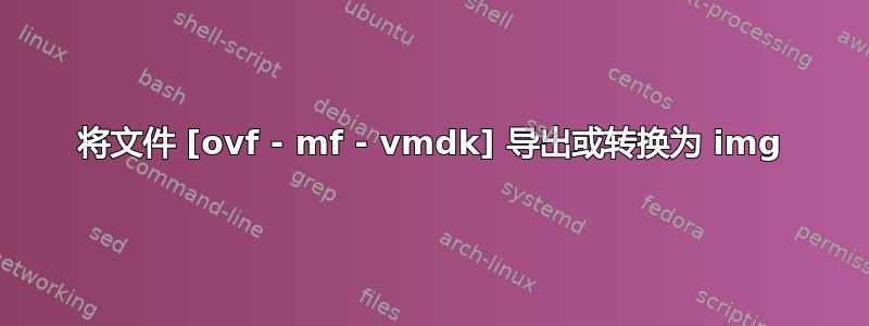 将文件 [ovf - mf - vmdk] 导出或转换为 img