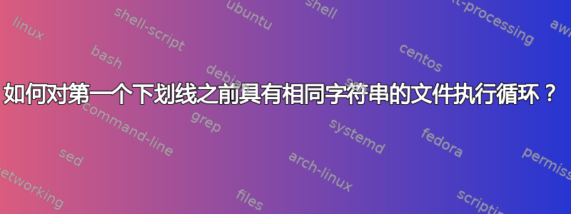 如何对第一个下划线之前具有相同字符串的文件执行循环？