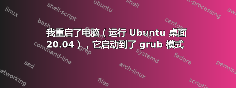 我重启了电脑（运行 Ubuntu 桌面 20.04），它启动到了 grub 模式 