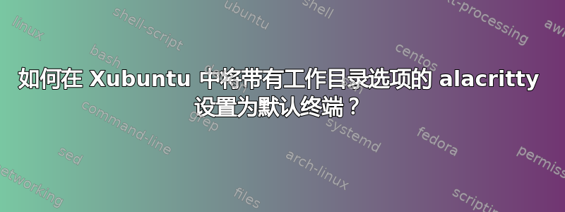 如何在 Xubuntu 中将带有工作目录选项的 alacritty 设置为默认终端？