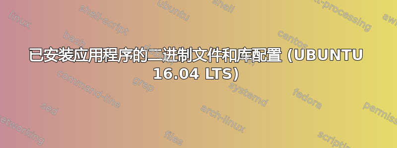 已安装应用程序的二进制文件和库配置 (UBUNTU 16.04 LTS)
