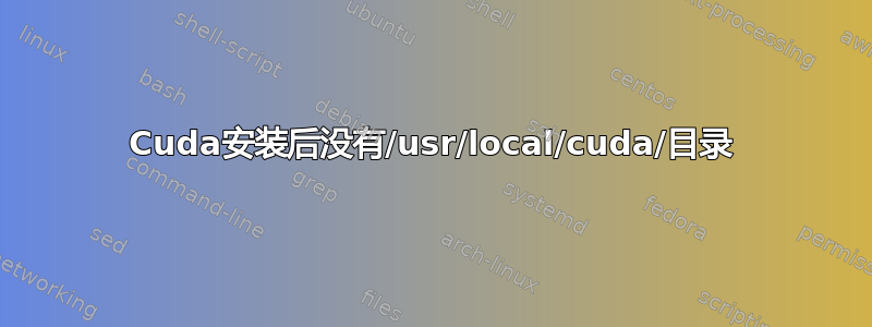 Cuda安装后没有/usr/local/cuda/目录