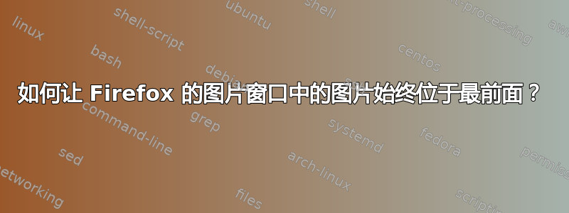 如何让 Firefox 的图片窗口中的图片始终位于最前面？