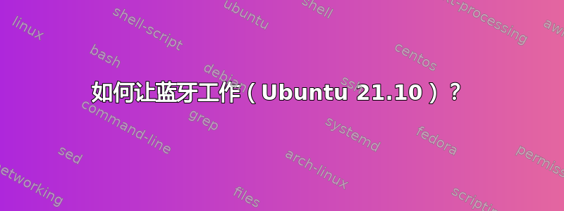 如何让蓝牙工作（Ubuntu 21.10）？