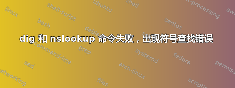 dig 和 nslookup 命令失败，出现符号查找错误