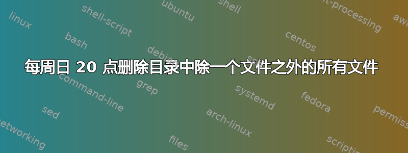 每周日 20 点删除目录中除一个文件之外的所有文件