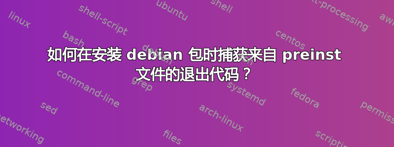 如何在安装 debian 包时捕获来自 preinst 文件的退出代码？