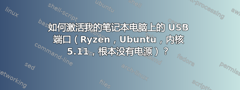 如何激活我的笔记本电脑上的 USB 端口（Ryzen，Ubuntu，内核 5.11，根本没有电源）？