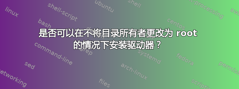 是否可以在不将目录所有者更改为 root 的情况下安装驱动器？