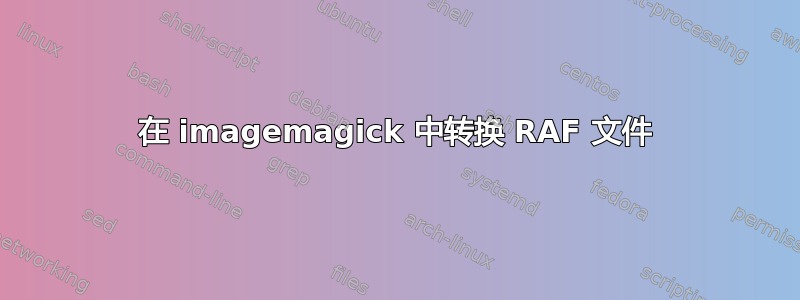 在 imagemagick 中转换 RAF 文件