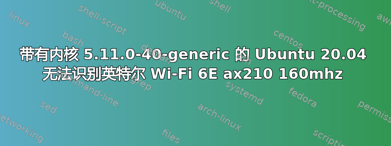 带有内核 5.11.0-40-generic 的 Ubuntu 20.04 无法识别英特尔 Wi-Fi 6E ax210 160mhz