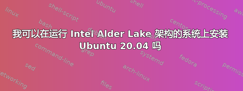 我可以在运行 Intel Alder Lake 架构的系统上安装 Ubuntu 20.04 吗