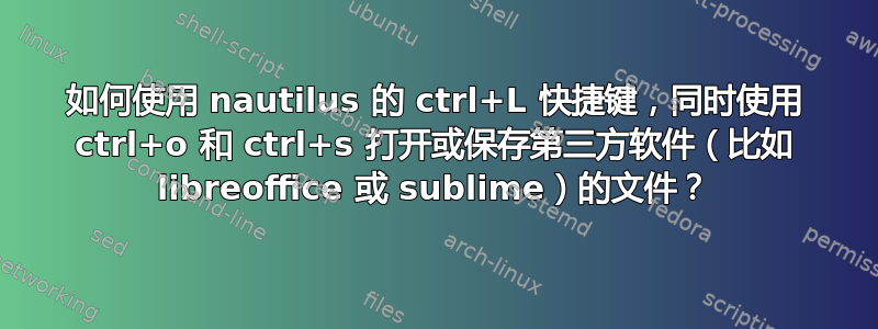 如何使用 nautilus 的 ctrl+L 快捷键，同时使用 ctrl+o 和 ctrl+s 打开或保存第三方软件（比如 libreoffice 或 sublime）的文件？