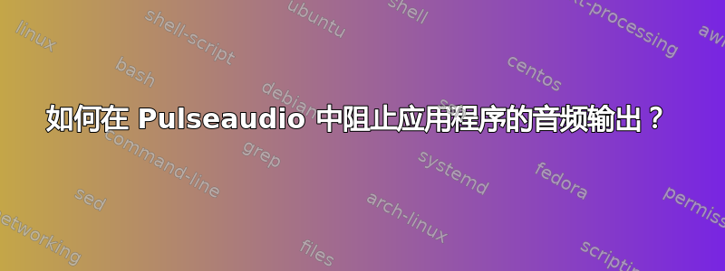 如何在 Pulseaudio 中阻止应用程序的音频输出？