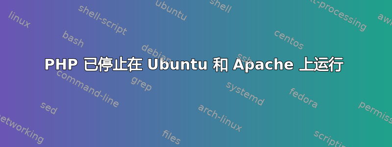 PHP 已停止在 Ubuntu 和 Apache 上运行