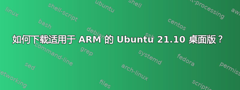 如何下载适用于 ARM 的 Ubuntu 21.10 桌面版？