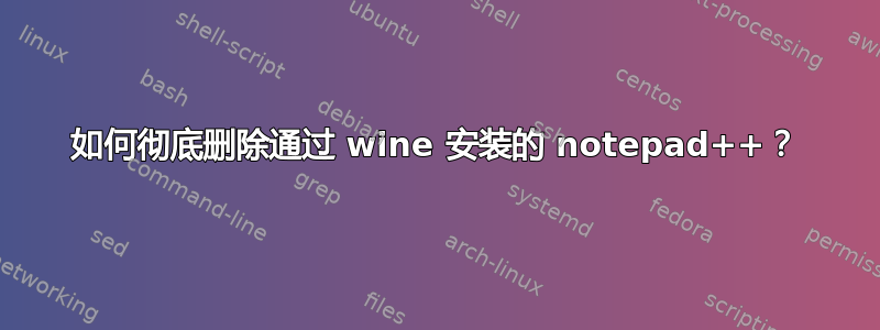 如何彻底删除通过 wine 安装的 notepad++？