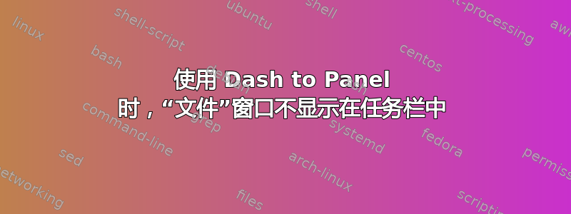 使用 Dash to Panel 时，“文件”窗口不显示在任务栏中