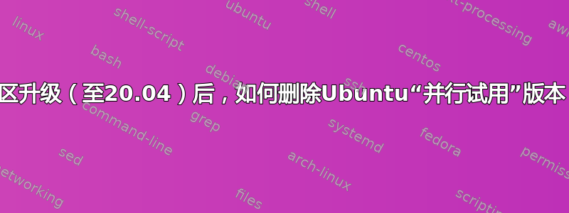 原有18.04分区升级（至20.04）后，如何删除Ubuntu“并行试用”版本（20.04）？