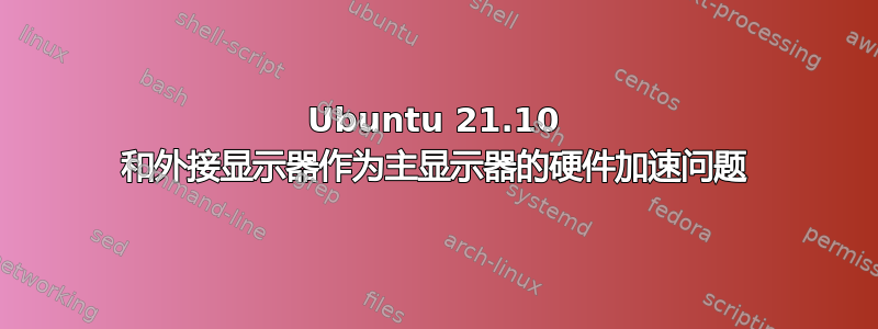 Ubuntu 21.10 和外接显示器作为主显示器的硬件加速问题