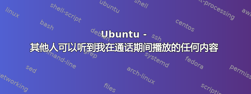 Ubuntu - 其他人可以听到我在通话期间播放的任何内容