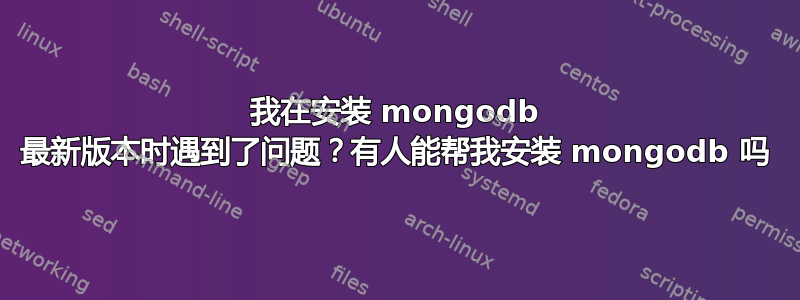 我在安装 mongodb 最新版本时遇到了问题？有人能帮我安装 mongodb 吗