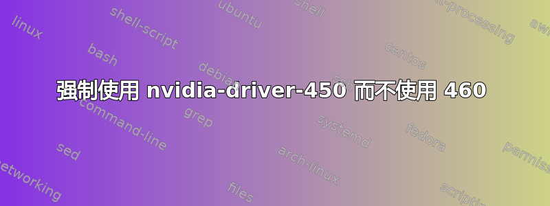 强制使用 nvidia-driver-450 而不使用 460