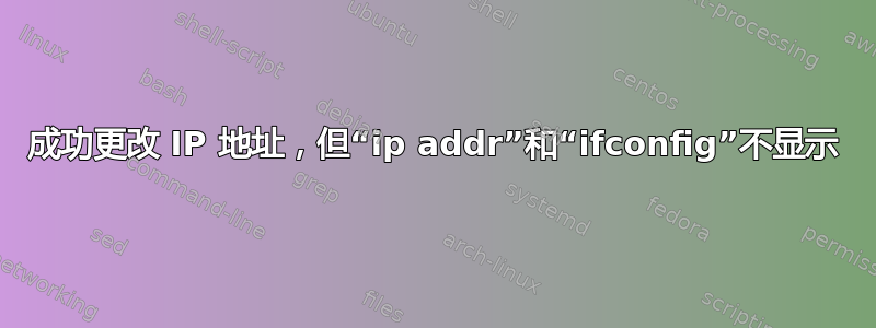 成功更改 IP 地址，但“ip addr”和“ifconfig”不显示