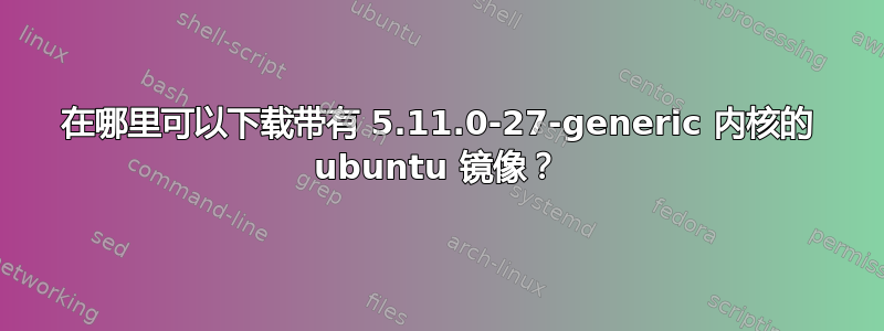 在哪里可以下载带有 5.11.0-27-generic 内核的 ubuntu 镜像？