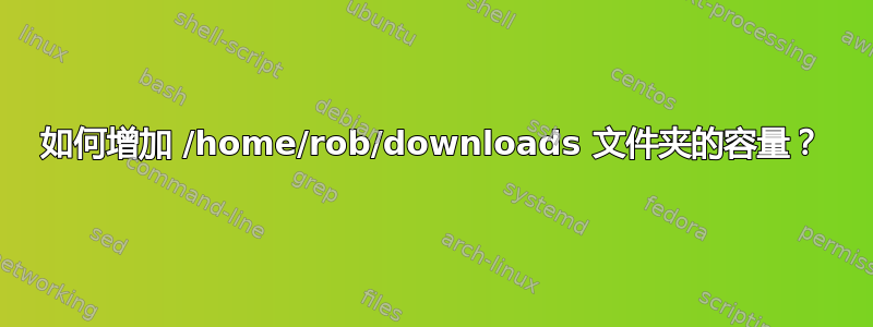 如何增加 /home/rob/downloads 文件夹的容量？