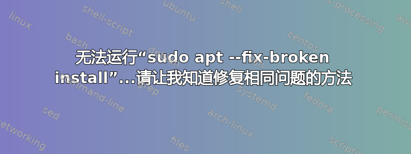 无法运行“sudo apt --fix-broken install”...请让我知道修复相同问题的方法