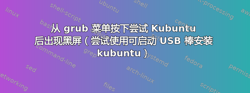 从 grub 菜单按下尝试 Kubuntu 后出现黑屏（尝试使用可启动 USB 棒安装 kubuntu）