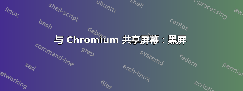 与 Chromium 共享屏幕：黑屏