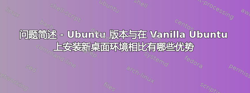 问题简述 - Ubuntu 版本与在 Vanilla Ubuntu 上安装新桌面环境相比有哪些优势