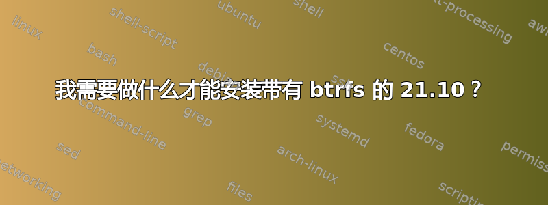 我需要做什么才能安装带有 btrfs 的 21.10？